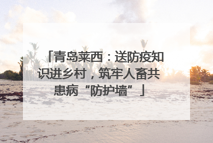 青岛莱西：送防疫知识进乡村，筑牢人畜共患病“防护墙”